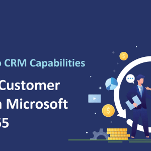 Maximizing Customer Insights with Microsoft Dynamics 365: A Deep Dive into CRM Capabilities